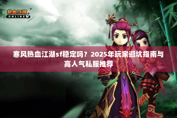 寒风热血江湖sf稳定吗？2025年玩家避坑指南与高人气私服推荐
